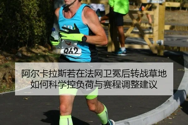 阿尔卡拉斯若在法网卫冕后转战草地 如何科学控负荷与赛程调整建议