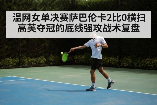 温网女单决赛萨巴伦卡2比0横扫高芙夺冠的底线强攻战术复盘