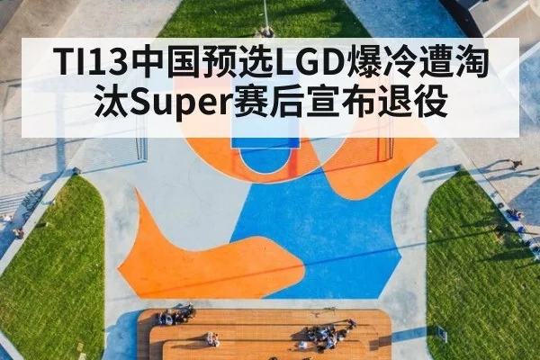 TI13中国预选LGD爆冷遭淘汰Super赛后宣布退役