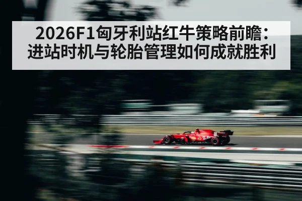 2026F1匈牙利站红牛策略前瞻：进站时机与轮胎管理如何成就胜利