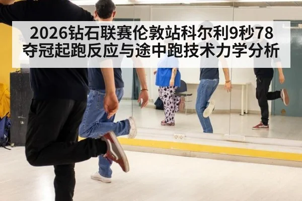 2026钻石联赛伦敦站科尔利9秒78夺冠起跑反应与途中跑技术力学分析