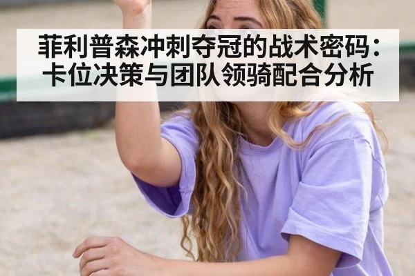 菲利普森冲刺夺冠的战术密码：卡位决策与团队领骑配合分析