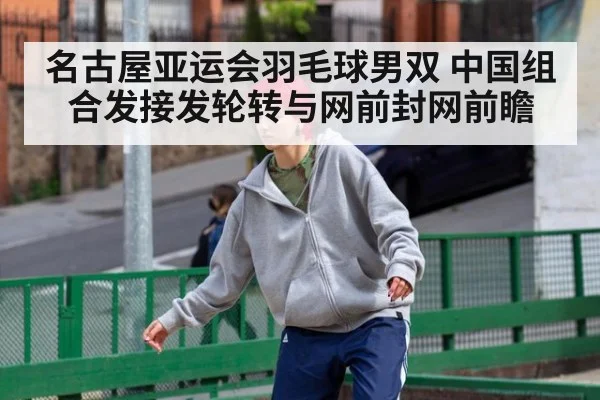 名古屋亚运会羽毛球男双 中国组合发接发轮转与网前封网前瞻