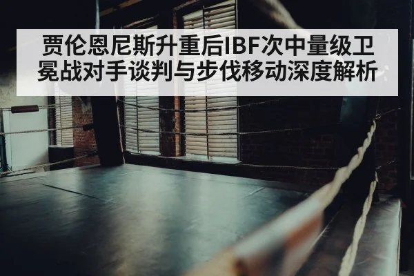 贾伦恩尼斯升重后IBF次中量级卫冕战对手谈判与步伐移动深度解析