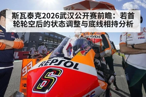 斯瓦泰克2026武汉公开赛前瞻：若首轮轮空后的状态调整与底线相持分析