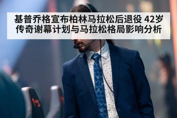 基普乔格宣布柏林马拉松后退役 42岁传奇谢幕计划与马拉松格局影响分析